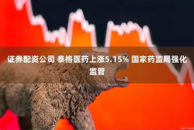 证券配资公司 泰格医药上涨5.15% 国家药监局强化监管