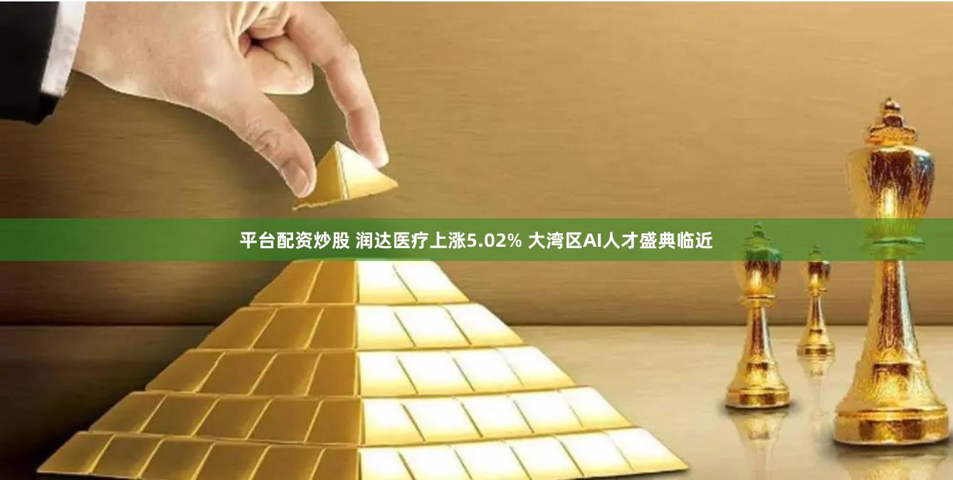 平台配资炒股 润达医疗上涨5.02% 大湾区AI人才盛典临近