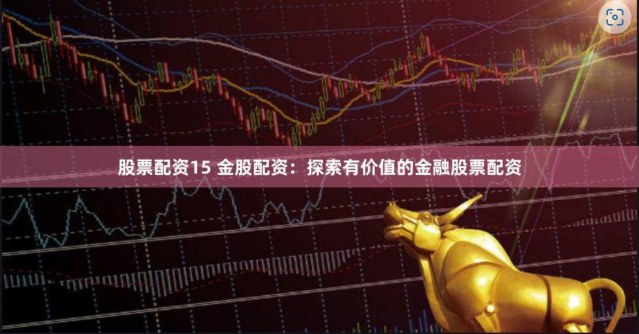 股票配资15 金股配资：探索有价值的金融股票配资