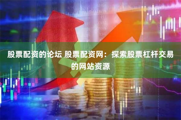 股票配资的论坛 股票配资网：探索股票杠杆交易的网站资源