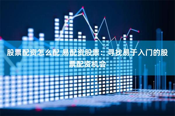 股票配资怎么配 易配资股票：寻找易于入门的股票配资机会