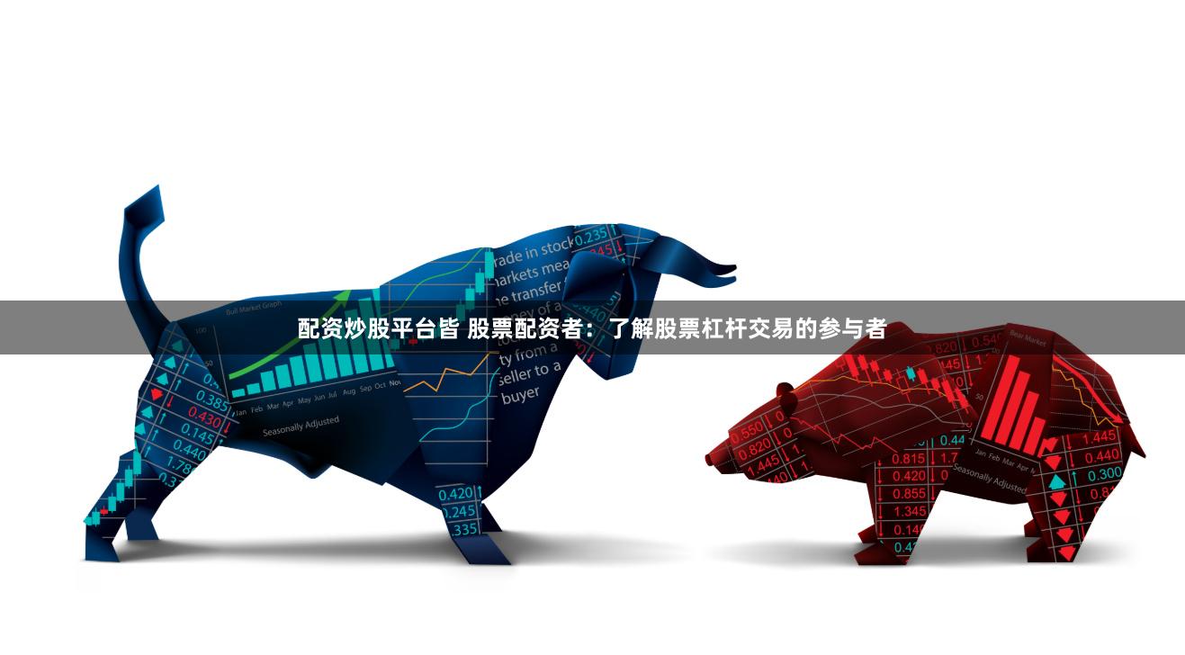 配资炒股平台皆 股票配资者：了解股票杠杆交易的参与者