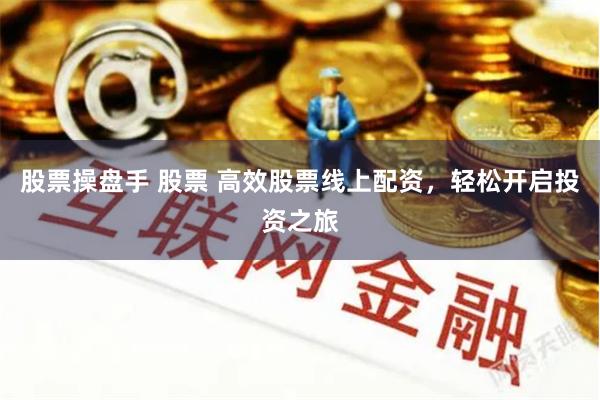 股票操盘手 股票 高效股票线上配资，轻松开启投资之旅