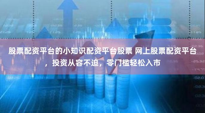 股票配资平台的小知识配资平台股票 网上股票配资平台，投资从容不迫，零门槛轻松入市
