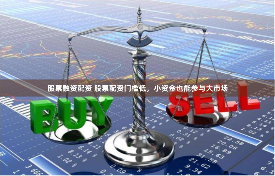 股票融资配资 股票配资门槛低，小资金也能参与大市场