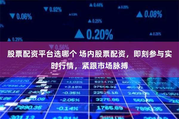 股票配资平台选哪个 场内股票配资，即刻参与实时行情，紧跟市场脉搏