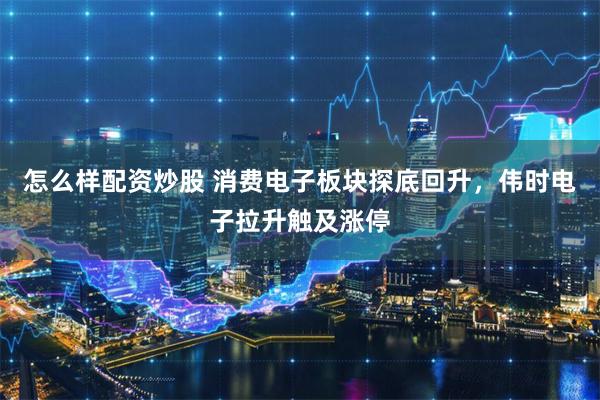 怎么样配资炒股 消费电子板块探底回升，伟时电子拉升触及涨停