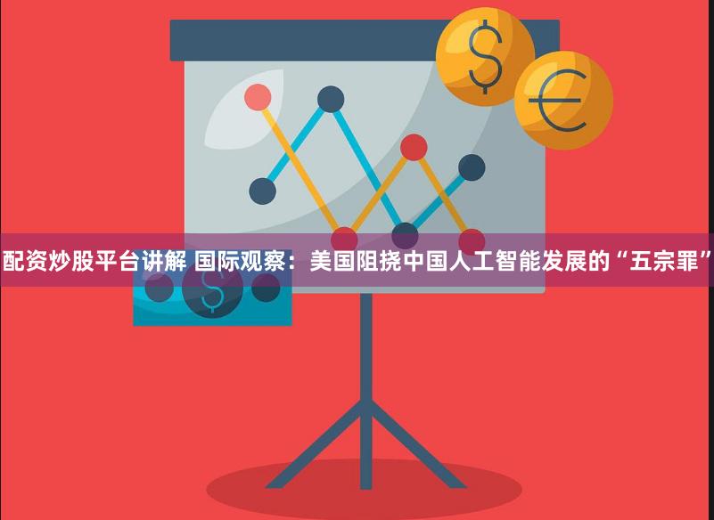 配资炒股平台讲解 国际观察：美国阻挠中国人工智能发展的“五宗罪”