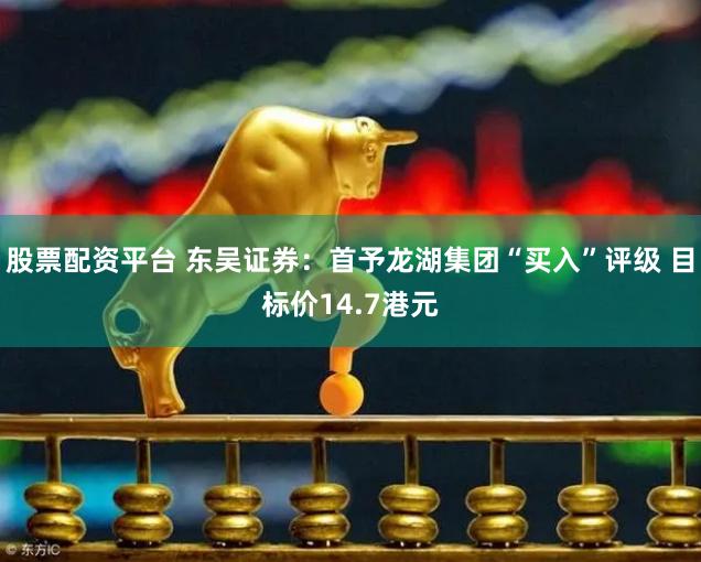 股票配资平台 东吴证券：首予龙湖集团“买入”评级 目标价14.7港元