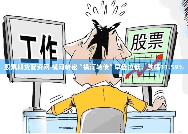 股票期货配资网 横河精密“横河转债”早盘拉低，跌幅11.59%