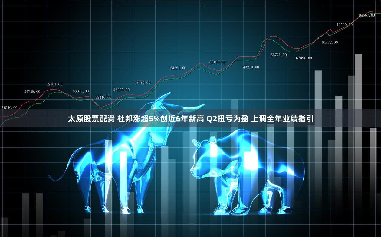 太原股票配资 杜邦涨超5%创近6年新高 Q2扭亏为盈 上调全年业绩指引