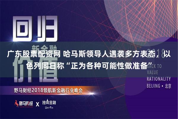 广东股票配资网 哈马斯领导人遇袭多方表态，以色列同日称“正为各种可能性做准备”