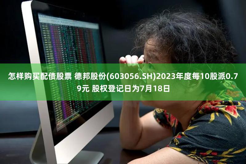 怎样购买配债股票 德邦股份(603056.SH)2023年度每10股派0.79元 股权登记日为7月18日