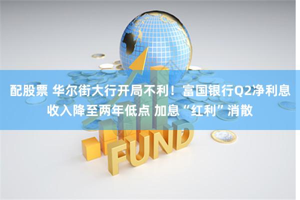 配股票 华尔街大行开局不利！富国银行Q2净利息收入降至两年低点 加息“红利”消散
