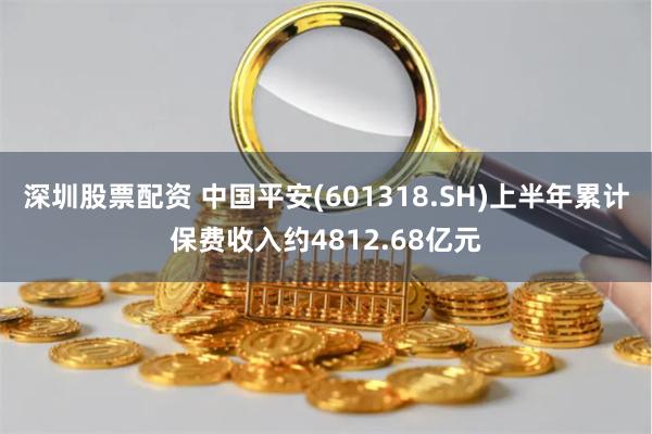 深圳股票配资 中国平安(601318.SH)上半年累计保费收入约4812.68亿元