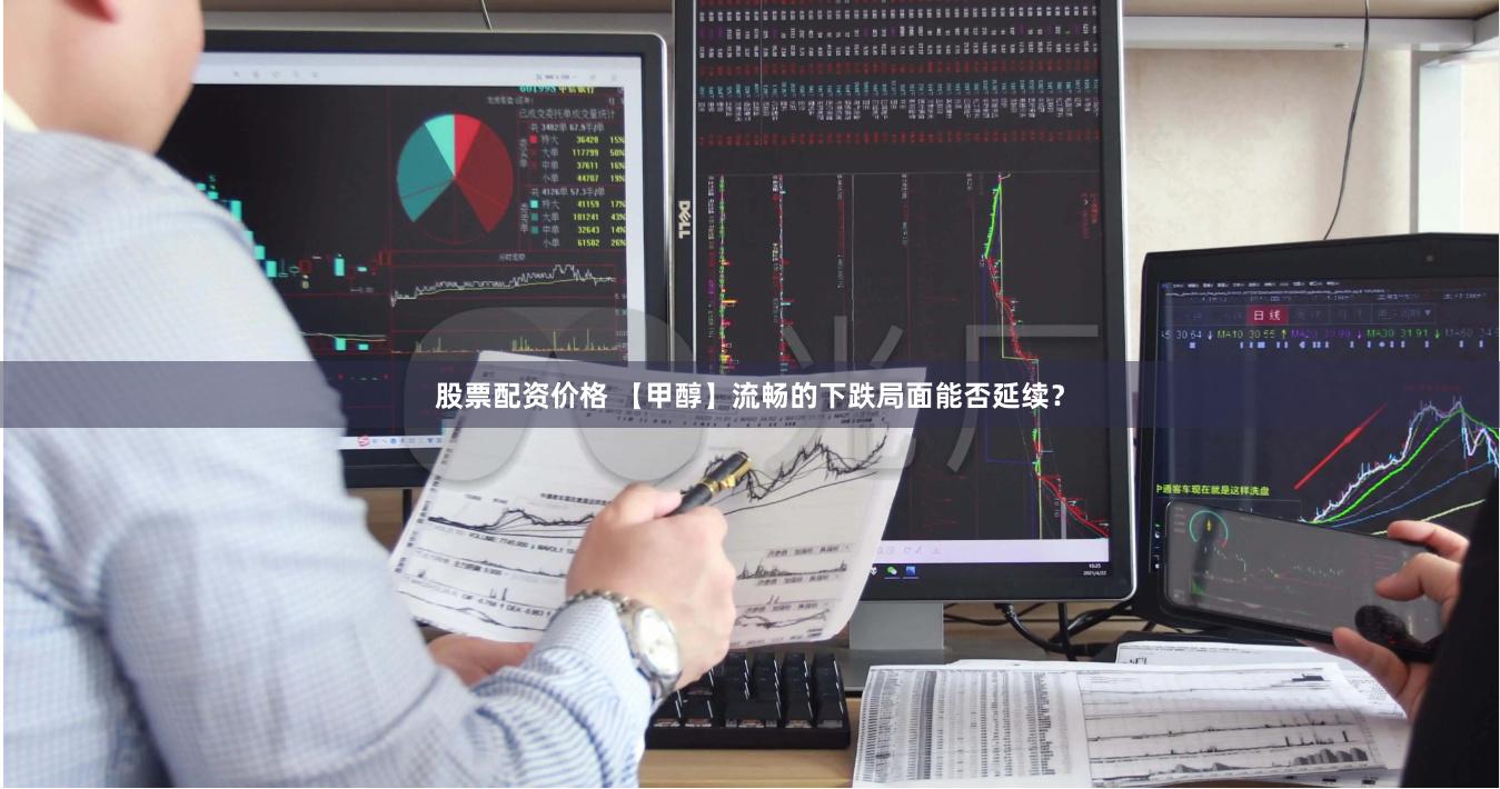 股票配资价格 【甲醇】流畅的下跌局面能否延续？