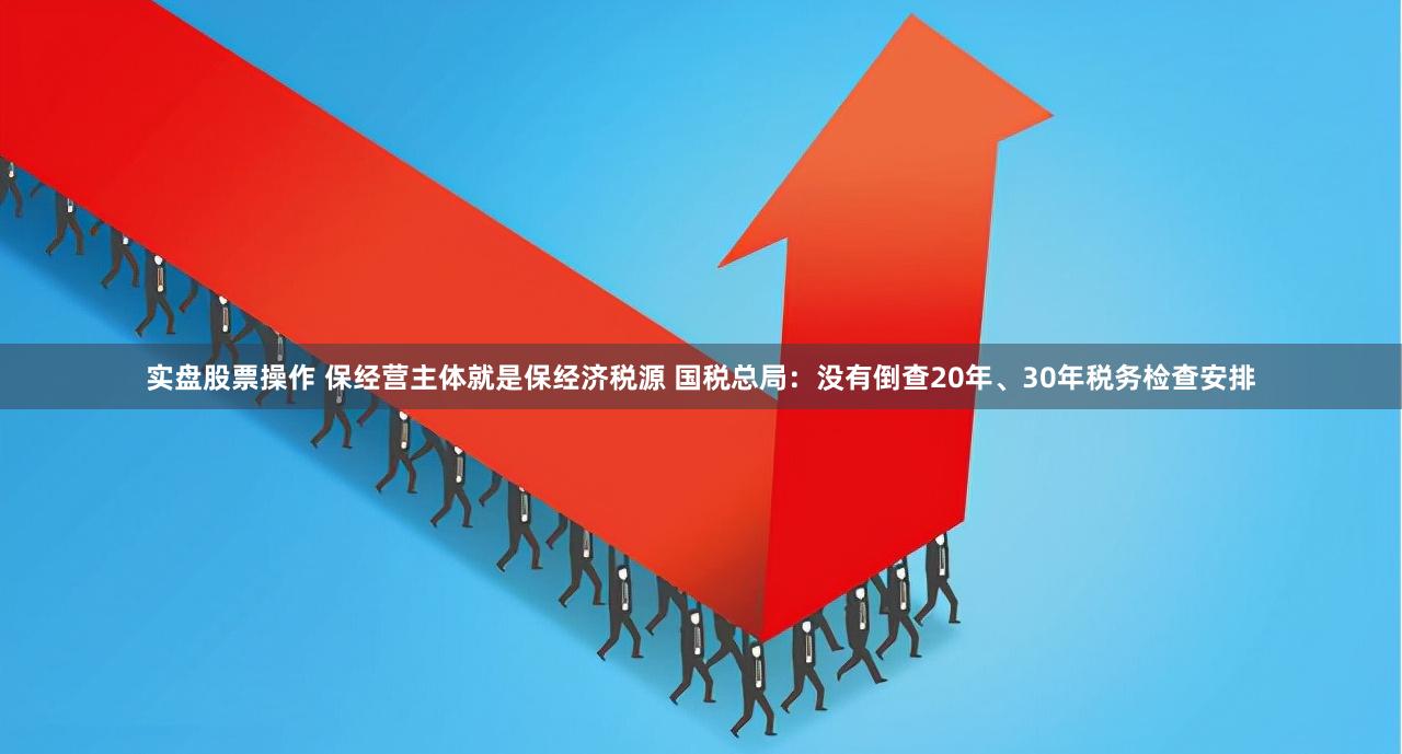 实盘股票操作 保经营主体就是保经济税源 国税总局：没有倒查20年、30年税务检查安排