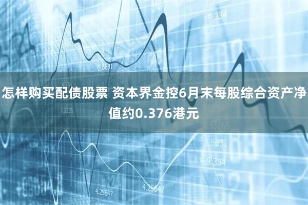 怎样购买配债股票 资本界金控6月末每股综合资产净值约0.376港元