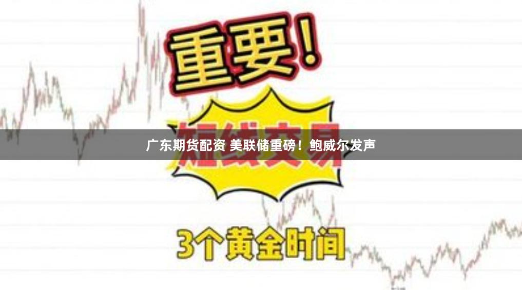 广东期货配资 美联储重磅！鲍威尔发声