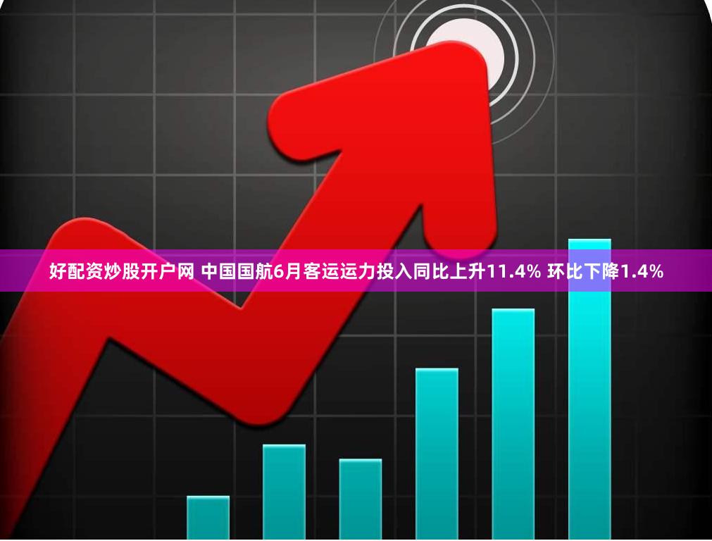 好配资炒股开户网 中国国航6月客运运力投入同比上升11.4% 环比下降1.4%