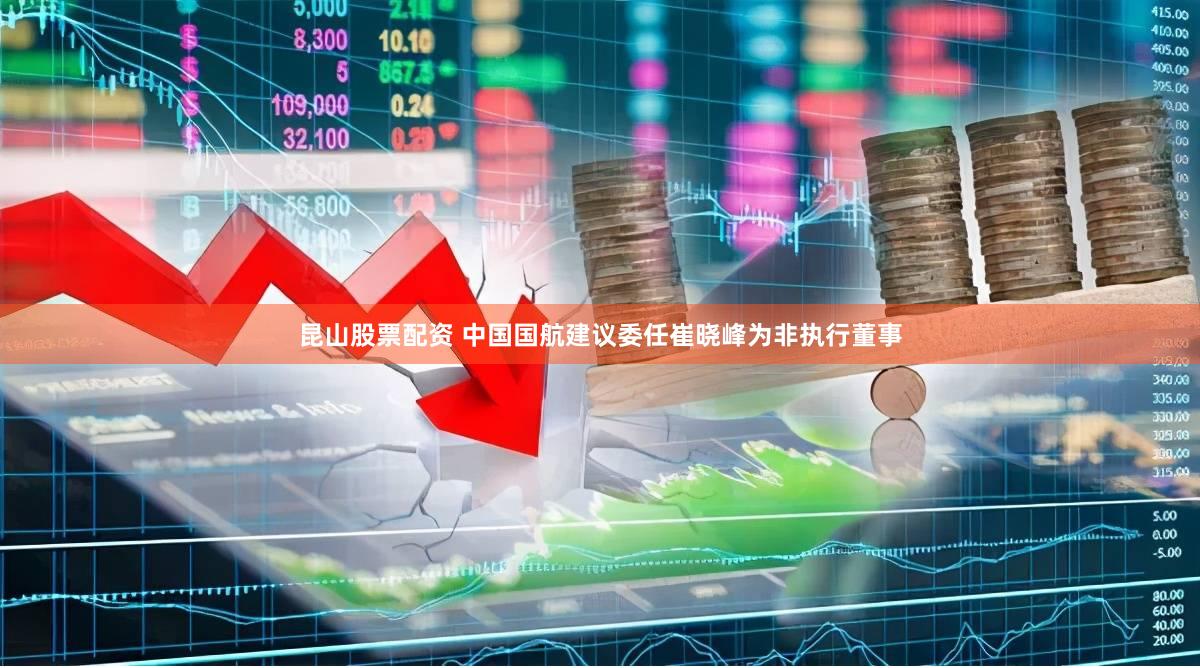 昆山股票配资 中国国航建议委任崔晓峰为非执行董事