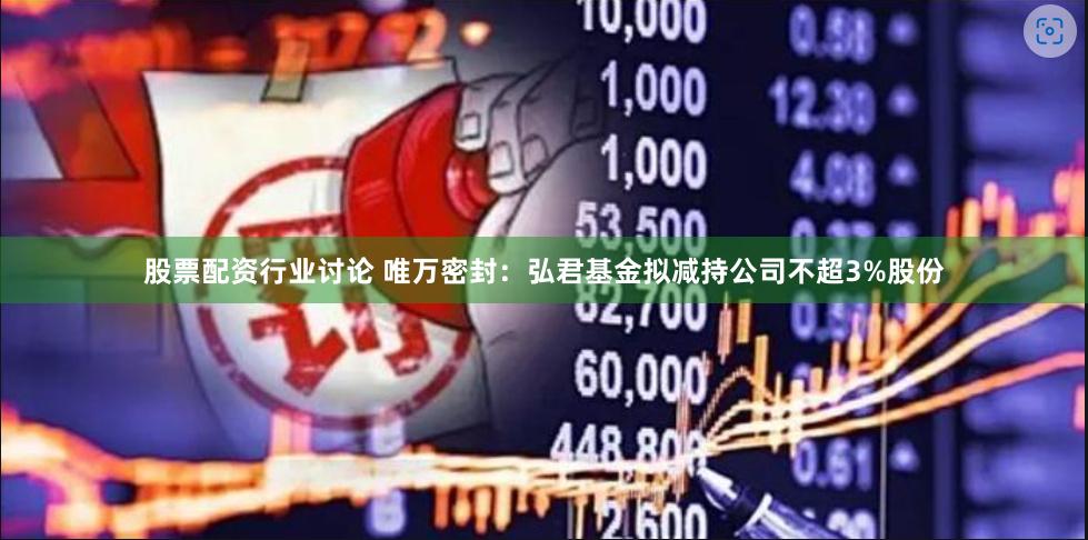 股票配资行业讨论 唯万密封：弘君基金拟减持公司不超3%股份