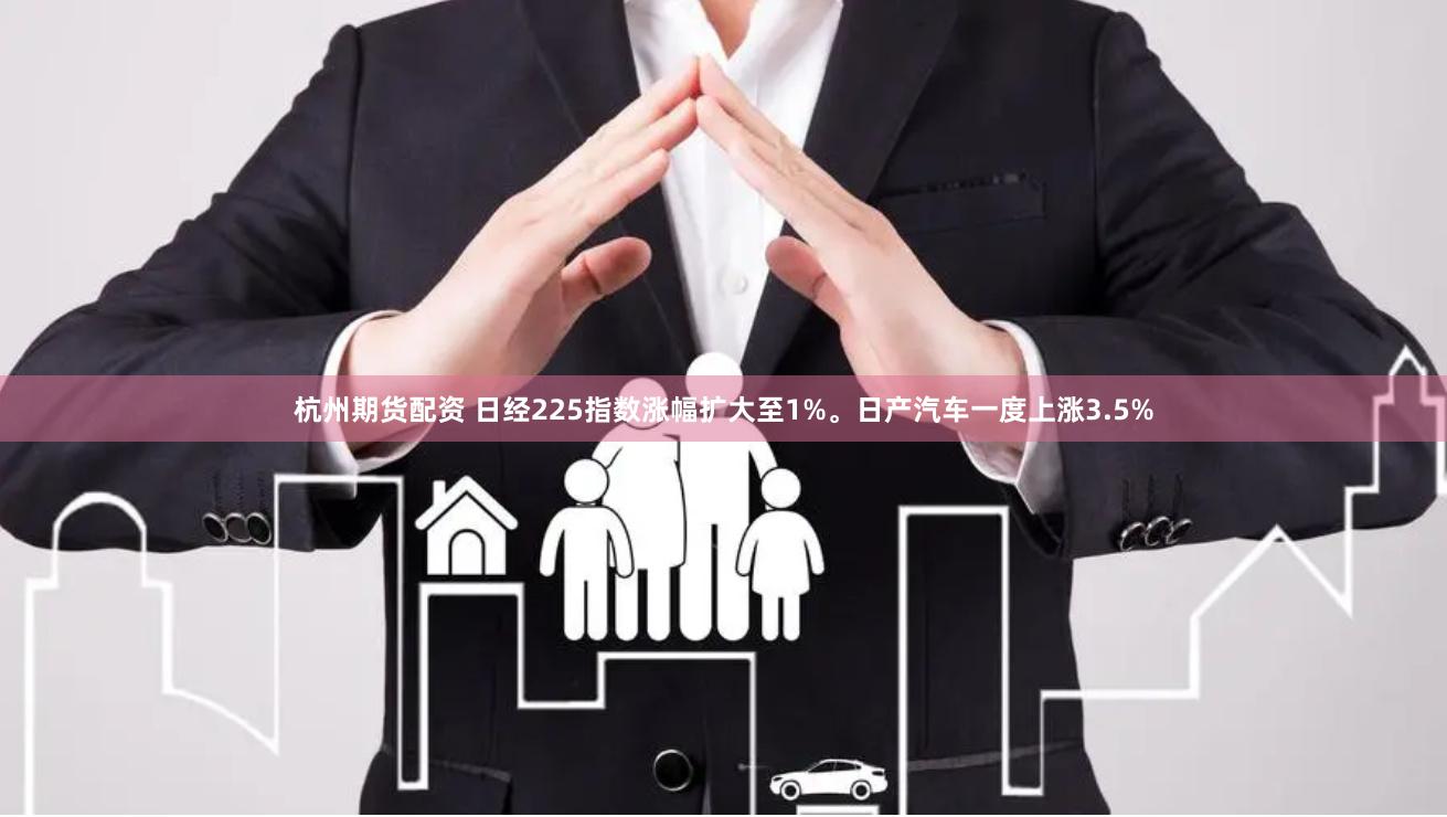 杭州期货配资 日经225指数涨幅扩大至1%。日产汽车一度上涨3.5%