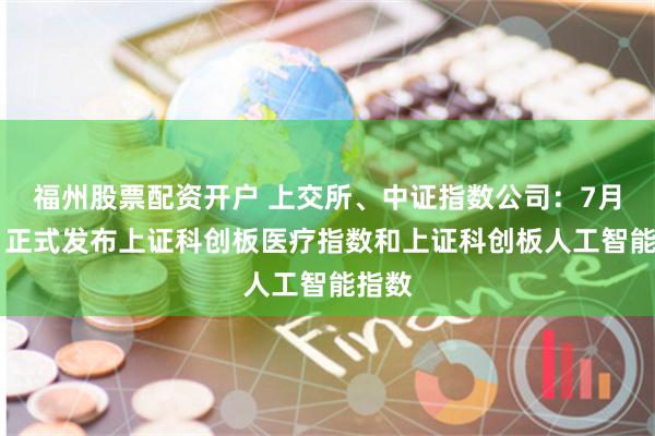 福州股票配资开户 上交所、中证指数公司：7月25日正式发布上证科创板医疗指数和上证科创板人工智能指数