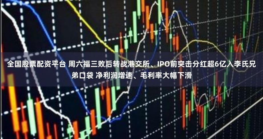 全国股票配资平台 周六福三败后转战港交所、IPO前突击分红超6亿入李氏兄弟口袋 净利润增速、毛利率大幅下滑