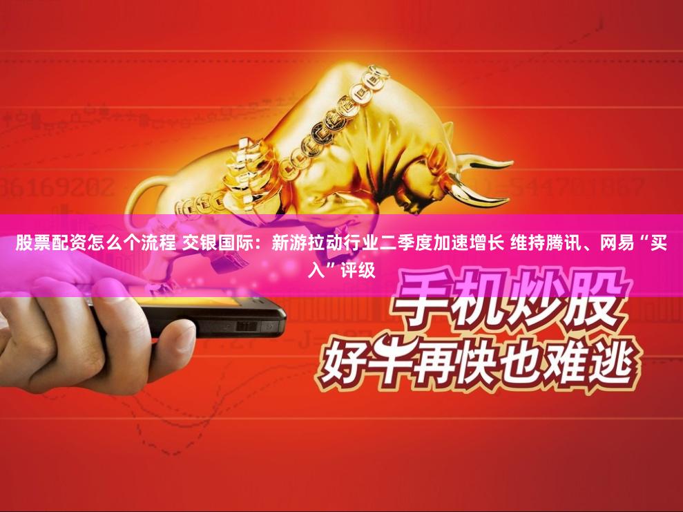 股票配资怎么个流程 交银国际：新游拉动行业二季度加速增长 维持腾讯、网易“买入”评级