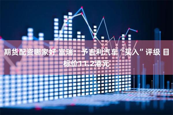 期货配资哪家好 富瑞：予吉利汽车“买入”评级 目标价11.2港元