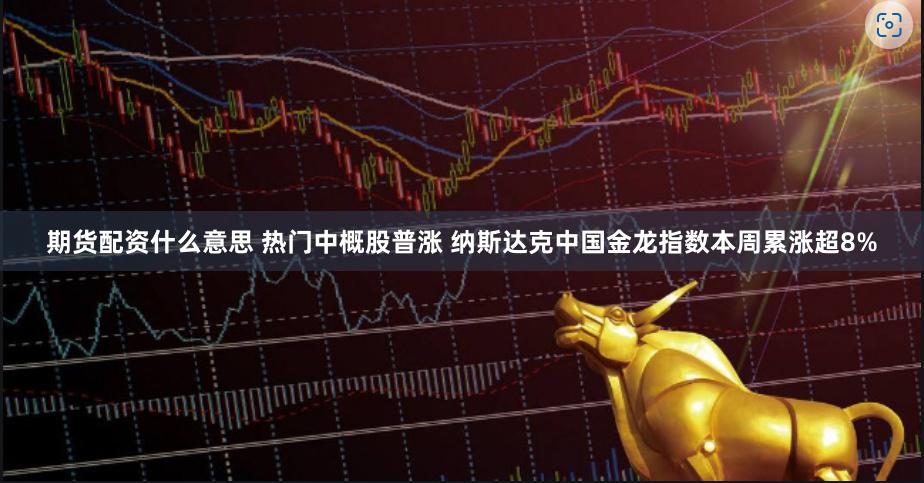 期货配资什么意思 热门中概股普涨 纳斯达克中国金龙指数本周累涨超8%