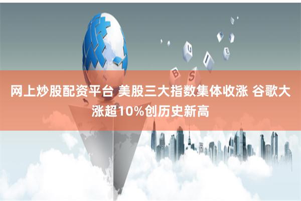 网上炒股配资平台 美股三大指数集体收涨 谷歌大涨超10%创历史新高