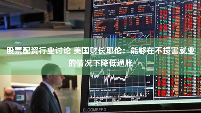 股票配资行业讨论 美国财长耶伦：能够在不损害就业的情况下降低通胀
