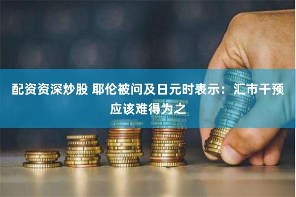 配资资深炒股 耶伦被问及日元时表示：汇市干预应该难得为之