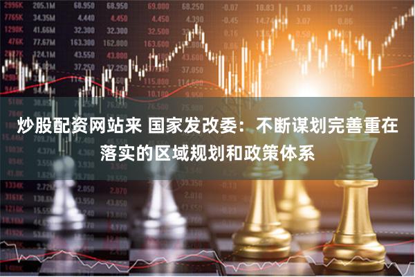 炒股配资网站来 国家发改委：不断谋划完善重在落实的区域规划和政策体系