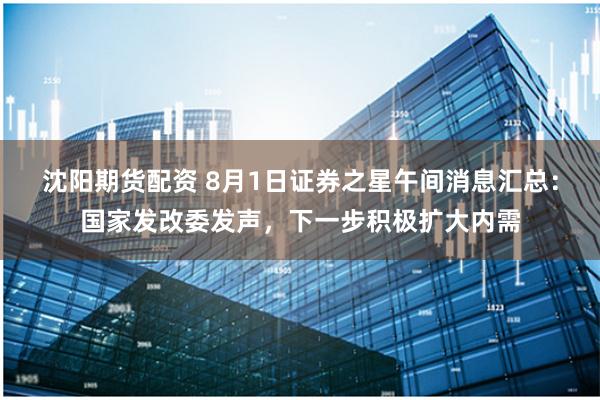 沈阳期货配资 8月1日证券之星午间消息汇总：国家发改委发声，下一步积极扩大内需