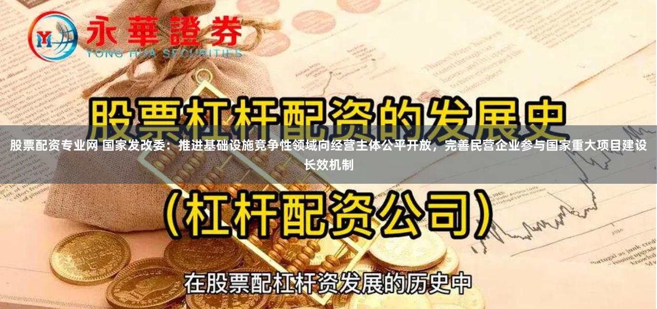 股票配资专业网 国家发改委：推进基础设施竞争性领域向经营主体公平开放，完善民营企业参与国家重大项目建设长效机制
