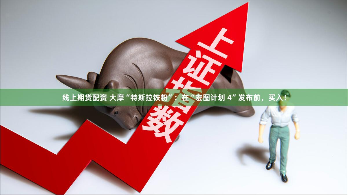 线上期货配资 大摩“特斯拉铁粉”：在“宏图计划 4”发布前，买入！