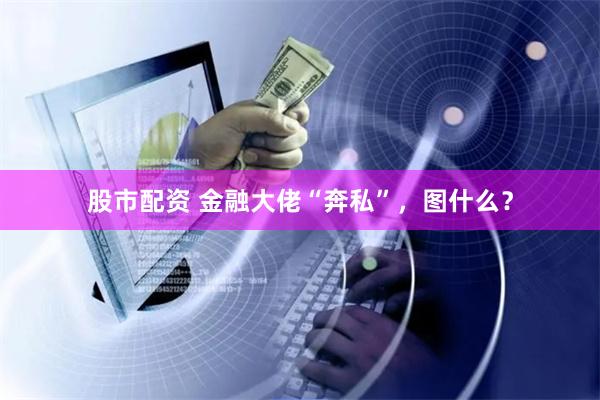股市配资 金融大佬“奔私”，图什么？