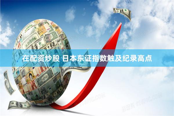 在配资炒股 日本东证指数触及纪录高点