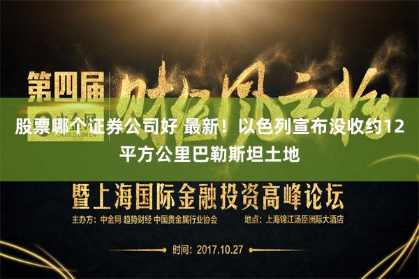 股票哪个证券公司好 最新！以色列宣布没收约12平方公里巴勒斯坦土地