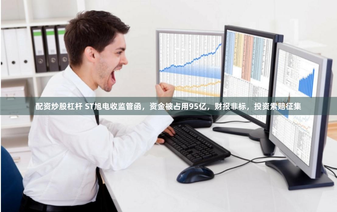 配资炒股杠杆 ST旭电收监管函，资金被占用95亿，财报非标，投资索赔征集