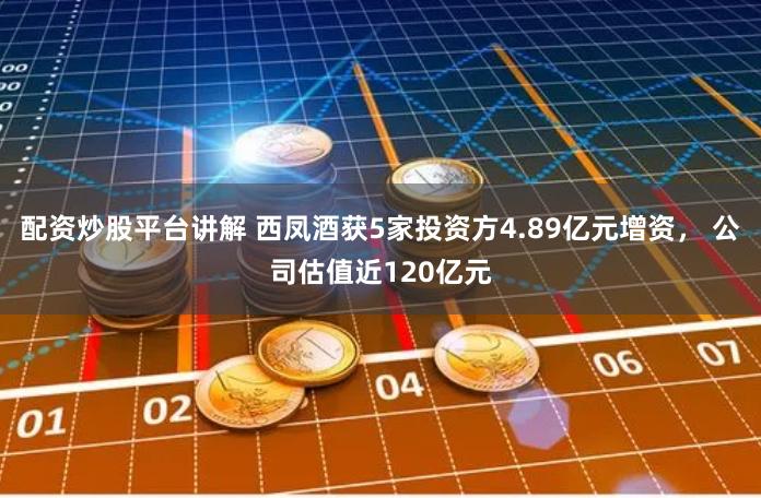 配资炒股平台讲解 西凤酒获5家投资方4.89亿元增资， 公司估值近120亿元