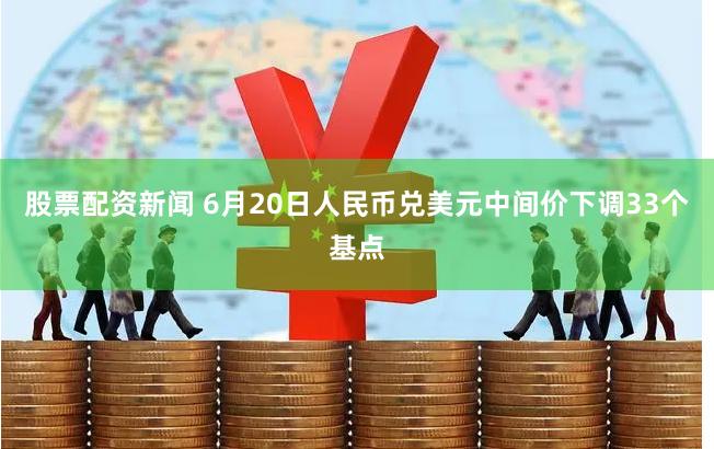 股票配资新闻 6月20日人民币兑美元中间价下调33个基点