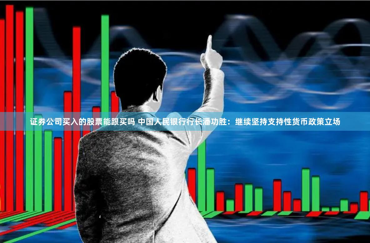 证券公司买入的股票能跟买吗 中国人民银行行长潘功胜：继续坚持支持性货币政策立场