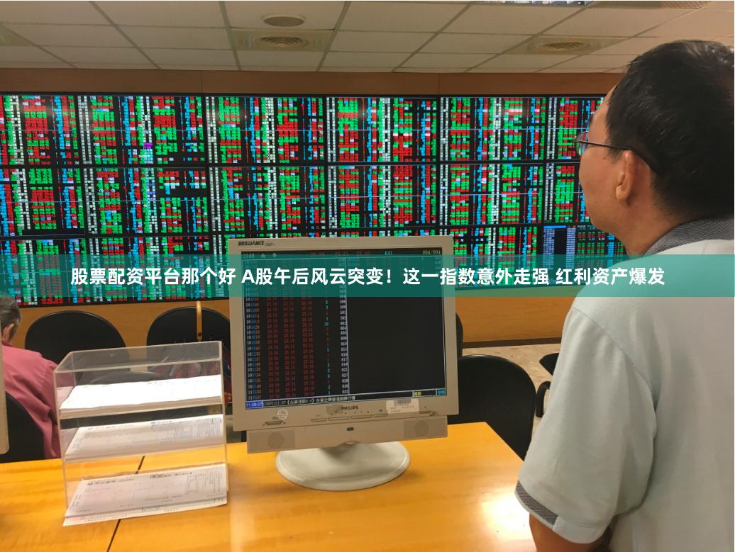 股票配资平台那个好 A股午后风云突变！这一指数意外走强 红利资产爆发