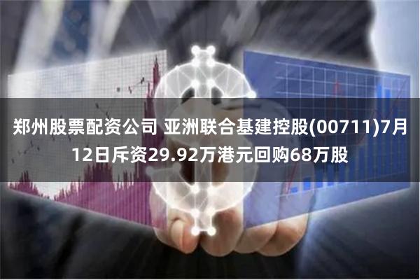 郑州股票配资公司 亚洲联合基建控股(00711)7月12日斥资29.92万港元回购68万股