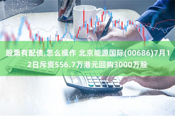 股票有配债,怎么操作 北京能源国际(00686)7月12日斥资556.7万港元回购3000万股