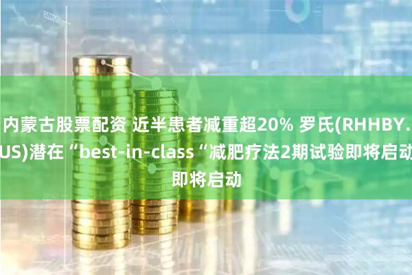 内蒙古股票配资 近半患者减重超20% 罗氏(RHHBY.US)潜在“best-in-class“减肥疗法2期试验即将启动